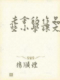 老舍的作品有哪些小学课文 老舍的作品有哪些小学课文