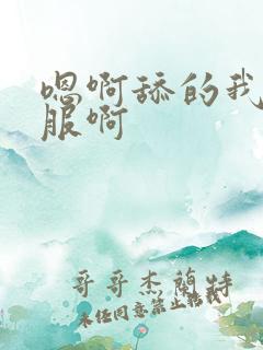 嗯啊舔的我好舒服啊