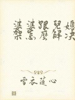 婆婆跟儿媳妇吵架怎么解决