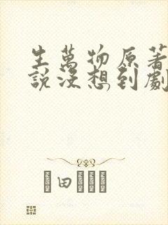 生万物原著作者说没想到剧这么火