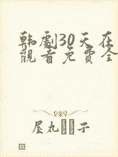 韩剧30天在线观看免费全集高清 韩剧30天在线观看免费全集高清
