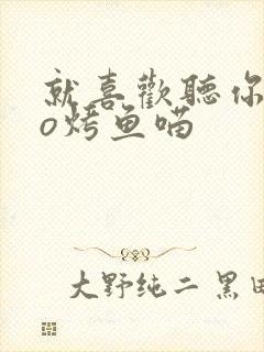 就喜欢听你叫po烤鱼喵