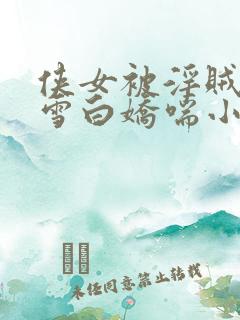 侠女被淫贼征服雪白娇喘小说 侠女被淫贼征服雪白娇喘小说