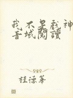 我不是戏神三九音域阅读