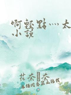啊轻点灬太粗嗯小说