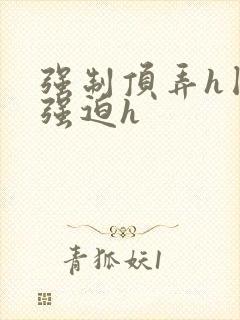 强制顶弄h囚禁强迫h