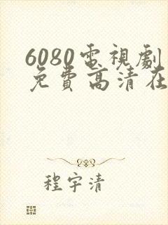 6080电视剧免费高清在线观看 6080电视剧免费高清在线观看