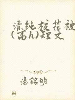 清纯校花被调教(高h)短文