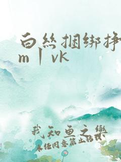 白丝捆绑挣扎sm丨vk