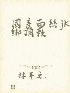 国产白丝jk捆绑调教
