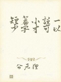 短篇小说一般多少字才可以出版 短篇小说一般多少字才可以出版