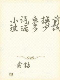 小汽车换前挡风玻璃多少钱