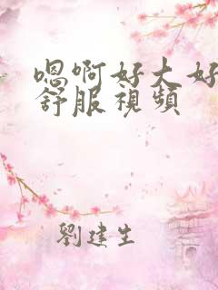 嗯啊好大好爽好舒服视频
