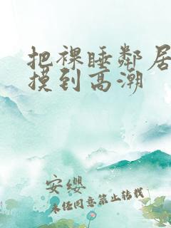 把裸睡邻居少妇摸到高潮
