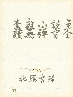李毅小说免费阅读无弹窗全文 李毅小说免费阅读无弹窗全文