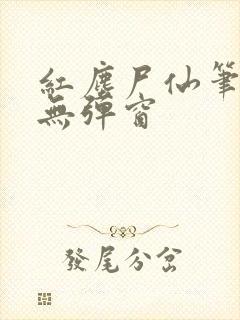 红尘尸仙笔趣阁无弹窗
