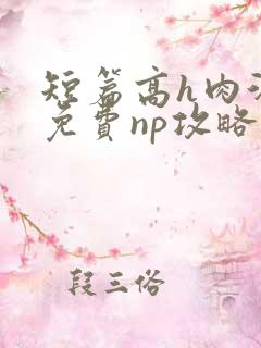 短篇高h肉汁文免费np攻略 短篇高h肉汁文免费np攻略