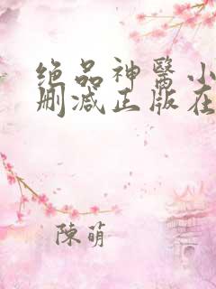 绝品神医小说无删减正版在线阅读 绝品神医小说无删减正版在线阅读
