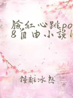脸红心跳po18自由小说网 脸红心跳po18自由小说网