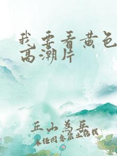 我要看黄色免费高潮片