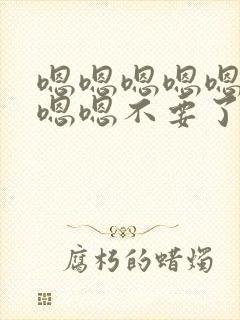 嗯嗯嗯嗯嗯嗯嗯嗯嗯不要了