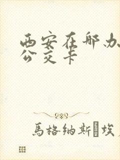西安在哪办学生公交卡