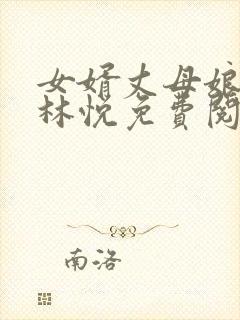 女婿丈母娘小说林悦免费阅读全文无弹窗 女婿丈母娘小说林悦免费阅读全文无弹窗