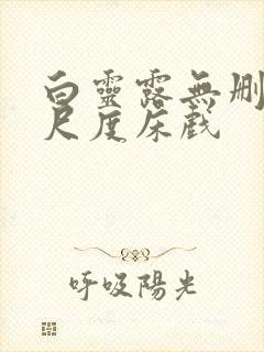 白灵露无删减大尺度床戏