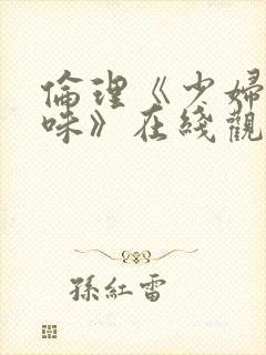 伦理《少妇的滋味》在线观看