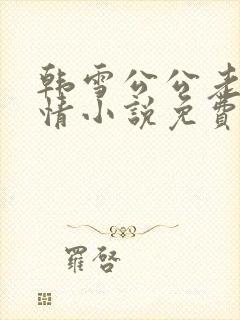 韩雪公公老谢言情小说免费阅读无弹窗 韩雪公公老谢言情小说免费阅读无弹窗
