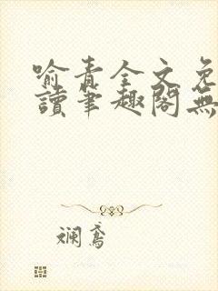 喻青全文免费阅读笔趣阁无弹窗