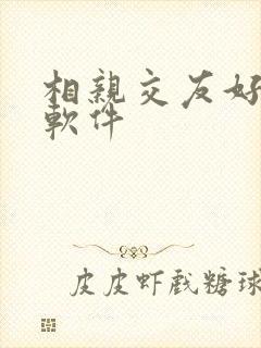 相亲交友好用的软件 相亲交友好用的软件