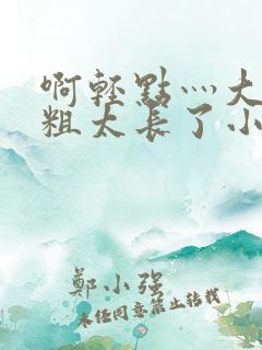 啊轻点灬大巴太粗太长了小熊