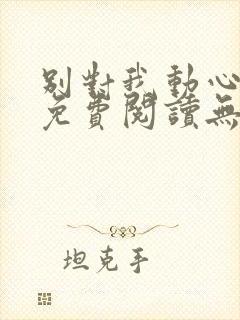 别对我动心小说免费阅读无弹窗
