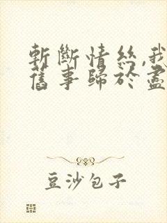 斩断情丝,我与旧事归于尽 斩断情丝,我与旧事归于尽