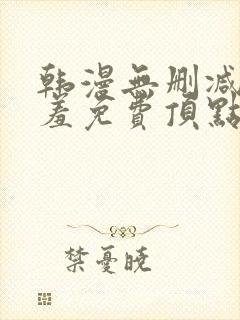 韩漫无删减无遮羞免费顶点漫画 韩漫无删减无遮羞免费顶点漫画