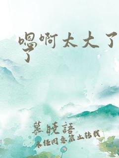 嗯啊太大了受不了