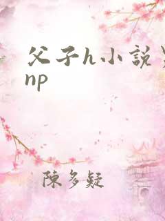 父子h小说男男np 父子h小说男男np