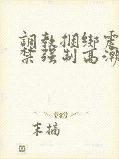 调教捆绑震动失禁强制高潮