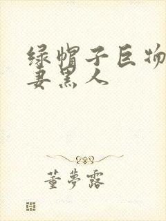 绿帽子巨物夺娇妻黑人