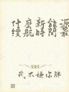 什么新能源汽车续航时间最长