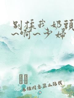 别揉我奶头~嗯~啊~少妇