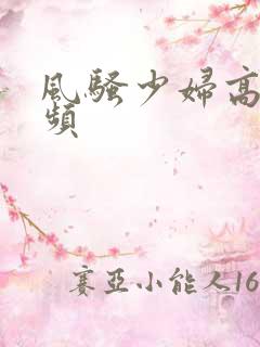 风骚少妇高潮视频