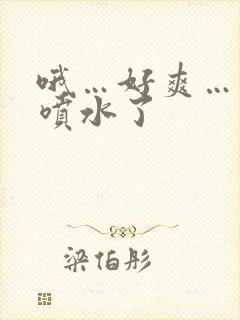 哦…好爽…我要喷水了 哦…好爽…我要喷水了