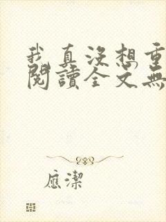 我真没想重生啊阅读全文无弹窗