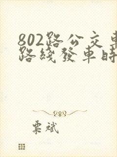 802路公交车路线发车时间表 802路公交车路线发车时间表