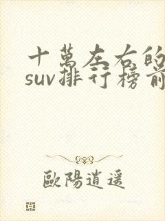 十万左右的油车suv排行榜前十名