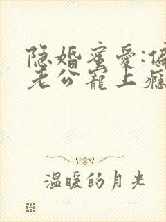 隐婚蜜爱:偏执老公宠上瘾无弹窗 隐婚蜜爱:偏执老公宠上瘾无弹窗