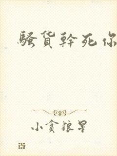 骚货干死你操