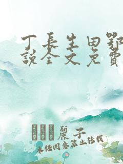 丁长生田鄂茹小说全文免费阅读 丁长生田鄂茹小说全文免费阅读